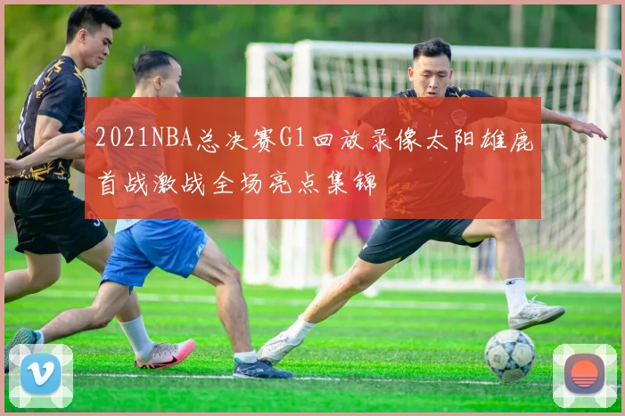 2021NBA总决赛G1回放录像太阳雄鹿首战激战全场亮点集锦
