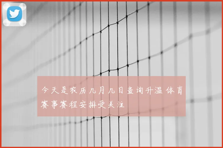 今天是农历几月几日查询升温 体育赛事赛程安排受关注