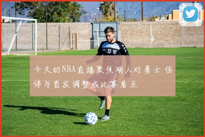 今天的NBA直播聚焦湖人对勇士 伤停与首发调整成比赛看点
