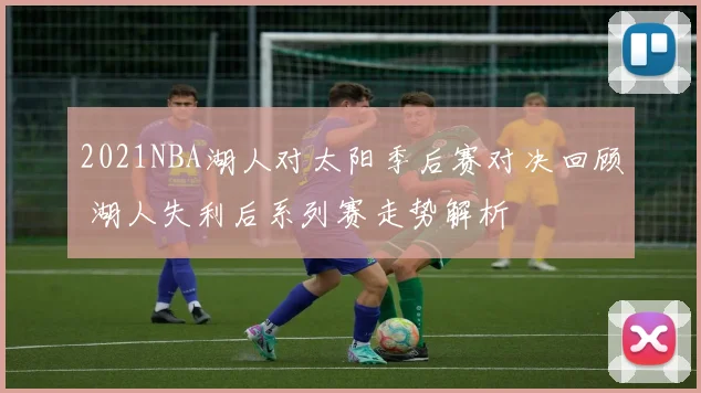 2021NBA湖人对太阳季后赛对决回顾 湖人失利后系列赛走势解析