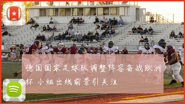 德国国家足球队调整阵容备战欧洲杯 小组出线前景引关注