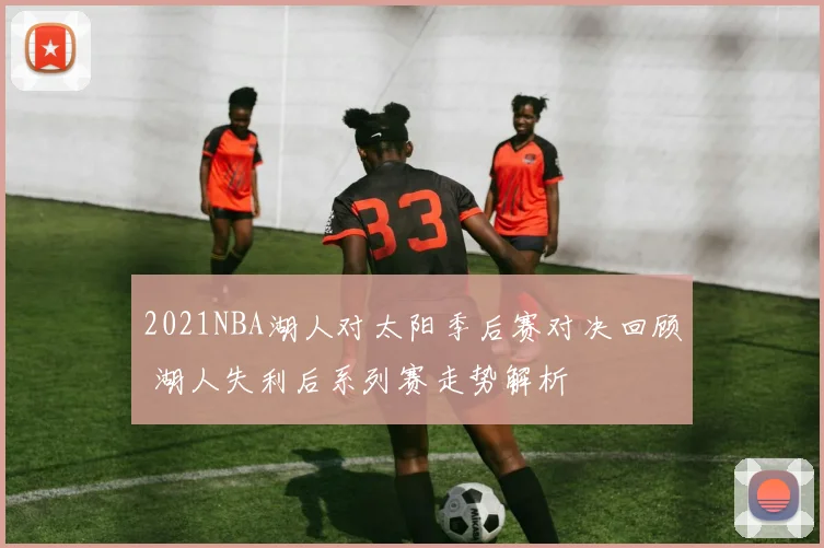 2021NBA湖人对太阳季后赛对决回顾 湖人失利后系列赛走势解析
