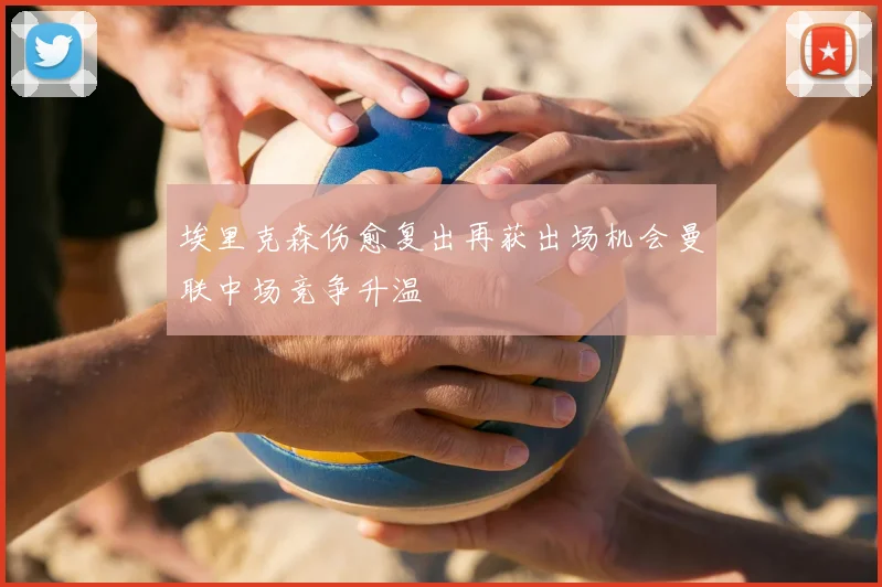 埃里克森伤愈复出再获出场机会曼联中场竞争升温