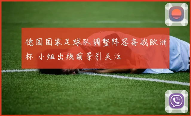 德国国家足球队调整阵容备战欧洲杯 小组出线前景引关注